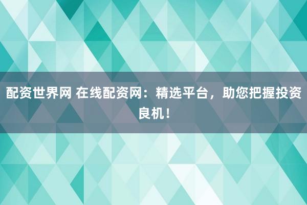 配资世界网 在线配资网：精选平台，助您把握投资良机！