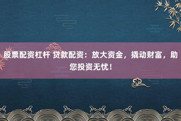股票配资杠杆 贷款配资：放大资金，撬动财富，助您投资无忧！
