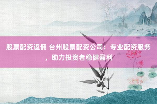股票配资返佣 台州股票配资公司：专业配资服务，助力投资者稳健盈利