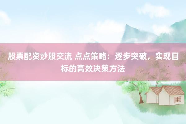 股票配资炒股交流 点点策略：逐步突破，实现目标的高效决策方法