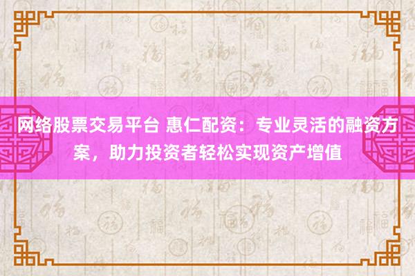 网络股票交易平台 惠仁配资：专业灵活的融资方案，助力投资者轻松实现资产增值